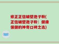 修正正信破壁孢子粉(正信破壁孢子粉：健康保健的神奇口碑之选)
