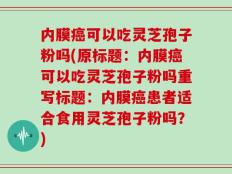 内膜癌可以吃灵芝孢子粉吗(原标题：内膜癌可以吃灵芝孢子粉吗重写标题：内膜癌患者适合食用灵芝孢子粉吗？)