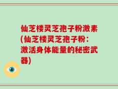 仙芝楼灵芝孢子粉激素(仙芝楼灵芝孢子粉：激活身体能量的秘密武器)