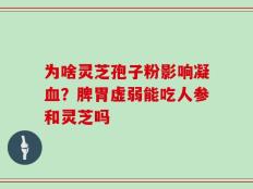 为啥灵芝孢子粉影响凝血？脾胃虚弱能吃人参和灵芝吗