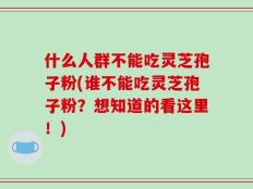 什么人群不能吃灵芝孢子粉(谁不能吃灵芝孢子粉？想知道的看这里！)
