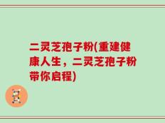 二灵芝孢子粉(重建健康人生，二灵芝孢子粉带你启程)