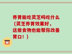 养胃能吃灵芝吗吃什么 (灵芝养胃效果好，这些食物也能帮你改善胃口！)