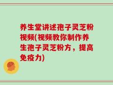 养生堂讲述孢子灵芝粉视频(视频教你制作养生孢子灵芝粉方，提高免疫力)