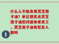 什么人不能食用灵芝孢子油？单位想买点灵芝孢子油慰问退休老员工，灵芝孢子油有禁忌人群吗