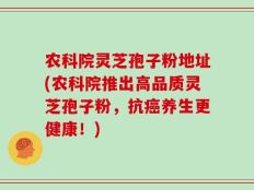 农科院灵芝孢子粉地址(农科院推出高品质灵芝孢子粉，抗癌养生更健康！)