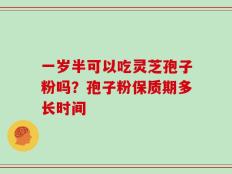 一岁半可以吃灵芝孢子粉吗？孢子粉保质期多长时间