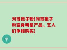 刘哥孢子粉(刘哥孢子粉变身明星产品，艺人们争相购买)