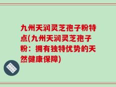 九州天润灵芝孢子粉特点(九州天润灵芝孢子粉：拥有独特优势的天然健康保障)