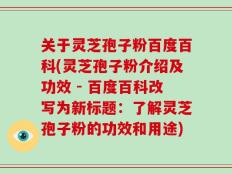 关于灵芝孢子粉百度百科(灵芝孢子粉介绍及功效 - 百度百科改写为新标题：了解灵芝孢子粉的功效和用途)
