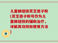 儿童肺结核灵芝孢子粉(灵芝孢子粉可作为儿童肺结核的辅助治疗，详解其功效和使用方法)