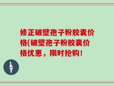 修正破壁孢子粉胶囊价格(破壁孢子粉胶囊价格优惠，限时抢购！
