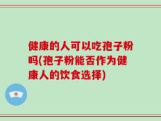 健康的人可以吃孢子粉吗(孢子粉能否作为健康人的饮食选择)