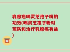 乳腺癌喝灵芝孢子粉的功效(喝灵芝孢子粉对预防和治疗乳腺癌有益)