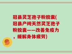 冠县灵芝孢子粉胶囊(冠县产纯天然灵芝孢子粉胶囊——改善免疫力，缓解身体疲劳)