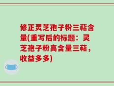 修正灵芝孢子粉三萜含量(重写后的标题：灵芝孢子粉高含量三萜，收益多多)
