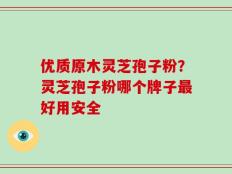 优质原木灵芝孢子粉？灵芝孢子粉哪个牌子最好用安全