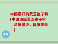 中国最好的灵芝孢子粉(中国顶级灵芝孢子粉：品质保证，价值丰盈！)