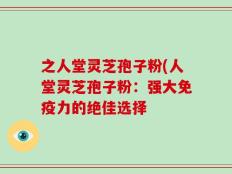 之人堂灵芝孢子粉(人堂灵芝孢子粉：强大免疫力的绝佳选择