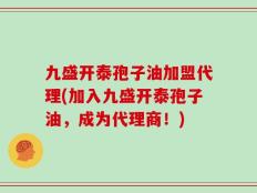 九盛开泰孢子油加盟代理(加入九盛开泰孢子油，成为代理商！)