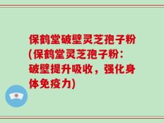 保鹤堂破壁灵芝孢子粉(保鹤堂灵芝孢子粉：破壁提升吸收，强化身体免疫力)