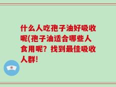 什么人吃孢子油好吸收呢(孢子油适合哪些人食用呢？找到最佳吸收人群!