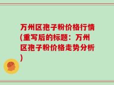 万州区孢子粉价格行情(重写后的标题：万州区孢子粉价格走势分析)