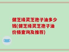健芝缘灵芝孢子油多少钱(健芝缘灵芝孢子油价格查询及推荐)