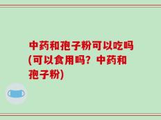 中药和孢子粉可以吃吗(可以食用吗？中药和孢子粉)