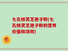 七孔桥灵芝孢子粉(七孔桥灵芝孢子粉的营养价值和功效)
