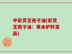 中宏灵芝孢子油(宏灵芝孢子油：草本护肝圣品)