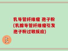 乳导管纤维瘤 孢子粉(乳腺导管纤维瘤引发孢子粉过敏反应)