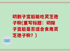 切割子宫后能吃灵芝孢子粉(重写标题：切除子宫后是否适合食用灵芝孢子粉？)