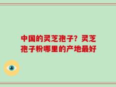 中国的灵芝孢子？灵芝孢子粉哪里的产地最好