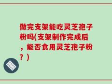做完支架能吃灵芝孢子粉吗(支架制作完成后，能否食用灵芝孢子粉？)