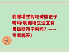 乳腺增生能吃破壁孢子粉吗(乳腺增生适宜食用破壁孢子粉吗？——专家解答)