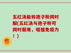 五红汤能和孢子粉同时服(五红汤与孢子粉可同时服用，增强免疫力！)