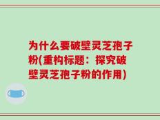 为什么要破壁灵芝孢子粉(重构标题：探究破壁灵芝孢子粉的作用)