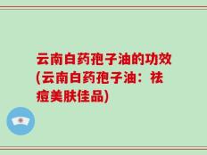 云南白药孢子油的功效(云南白药孢子油：祛痘美肤佳品)