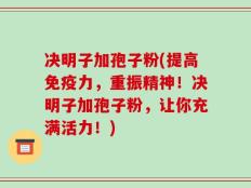 决明子加孢子粉(提高免疫力，重振精神！决明子加孢子粉，让你充满活力！)