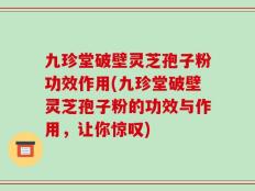 九珍堂破壁灵芝孢子粉功效作用(九珍堂破壁灵芝孢子粉的功效与作用，让你惊叹)