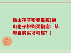 佛山孢子粉哪里买(佛山孢子粉购买指南：从哪里购买才可靠？)