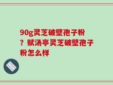 90g灵芝破壁孢子粉？赋汤亭灵芝破壁孢子粉怎么样