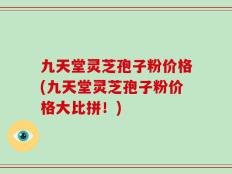 九天堂灵芝孢子粉价格(九天堂灵芝孢子粉价格大比拼！)