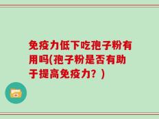 免疫力低下吃孢子粉有用吗(孢子粉是否有助于提高免疫力？)