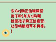 东方cj购正信破障壁孢子粉(东方cj购断桥壁孢子粉正信直营，让您畅销冠军不再等。)
