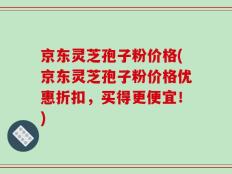 京东灵芝孢子粉价格(京东灵芝孢子粉价格优惠折扣，买得更便宜！)