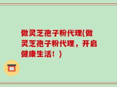 做灵芝孢子粉代理(做灵芝孢子粉代理，开启健康生活！)