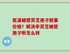 低温破壁灵芝孢子胶囊价格？赋汤亭灵芝破壁孢子粉怎么样
