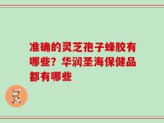 准确的灵芝孢子蜂胶有哪些？华润圣海保健品都有哪些